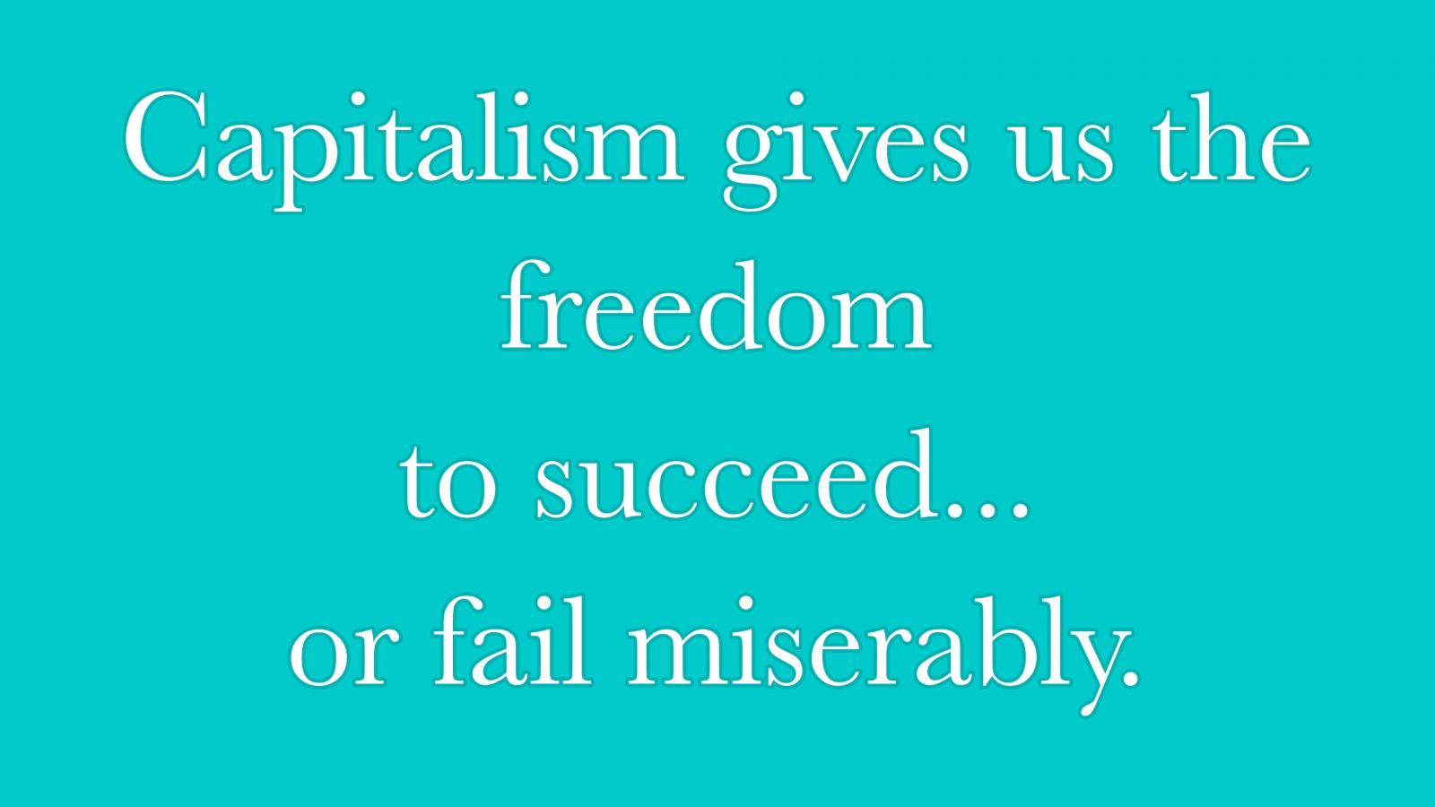 Capitalism gives us the freedom to succeed... or fail miserably.