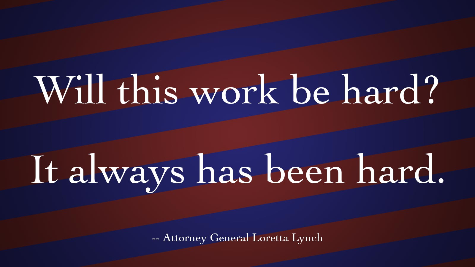 "Will this work be hard? It always has been hard." -- Attorney General Loretta Lynch