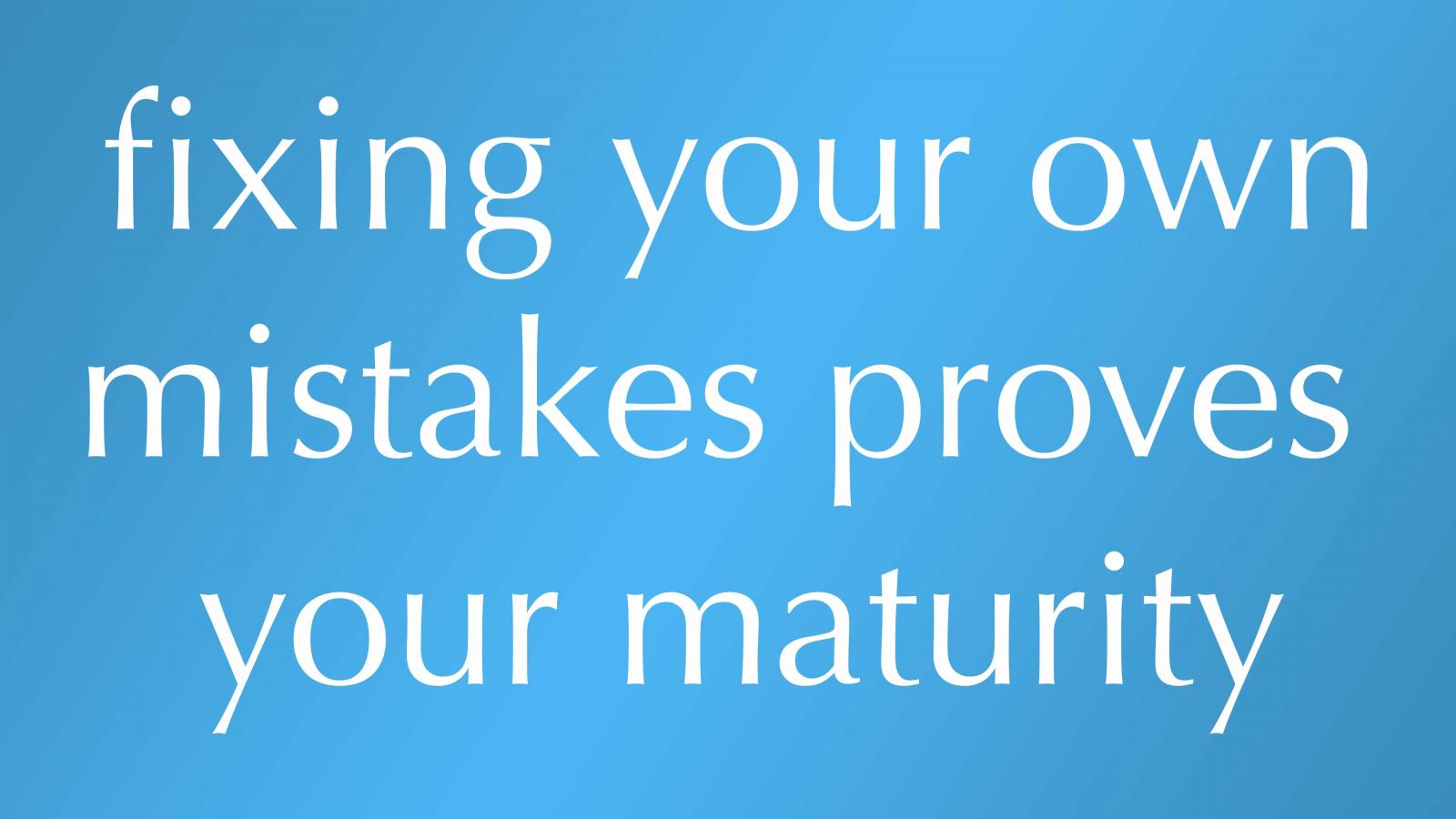 fixing your own mistakes proves your maturity